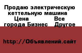 Продаю электрическую кеттельную машина › Цена ­ 50 000 - Все города Бизнес » Другое   